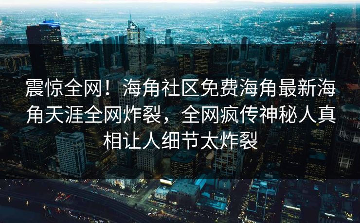 震惊全网！海角社区免费海角最新海角天涯全网炸裂，全网疯传神秘人真相让人细节太炸裂