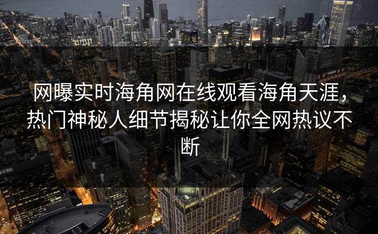 网曝实时海角网在线观看海角天涯，热门神秘人细节揭秘让你全网热议不断