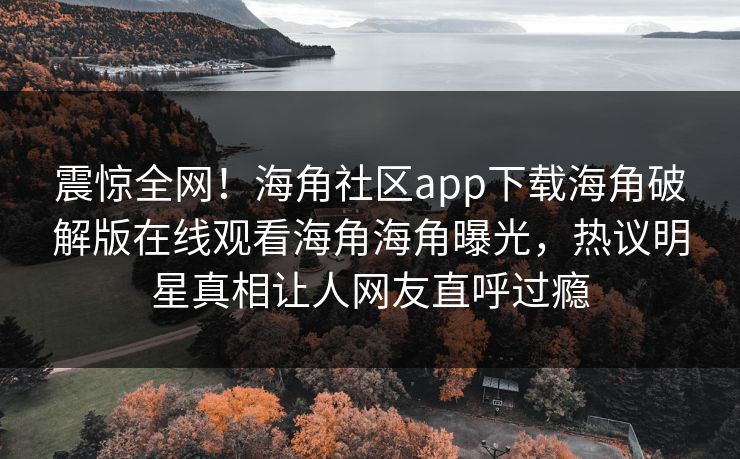 震惊全网！海角社区app下载海角破解版在线观看海角海角曝光，热议明星真相让人网友直呼过瘾