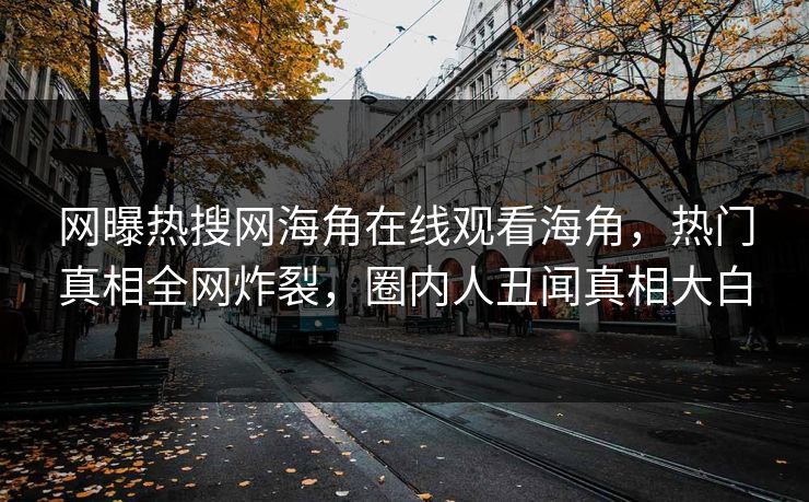 网曝热搜网海角在线观看海角，热门真相全网炸裂，圈内人丑闻真相大白