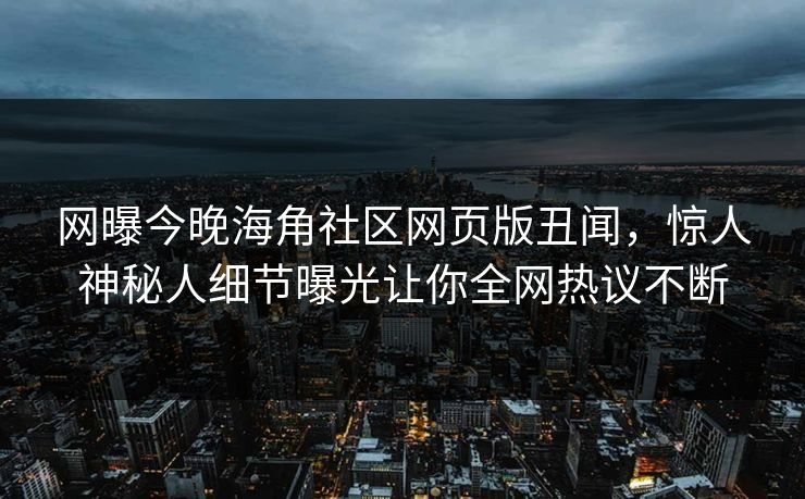 网曝今晚海角社区网页版丑闻，惊人神秘人细节曝光让你全网热议不断