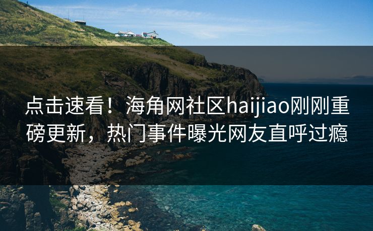 点击速看！海角网社区haijiao刚刚重磅更新，热门事件曝光网友直呼过瘾