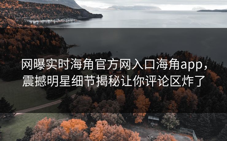 网曝实时海角官方网入口海角app，震撼明星细节揭秘让你评论区炸了