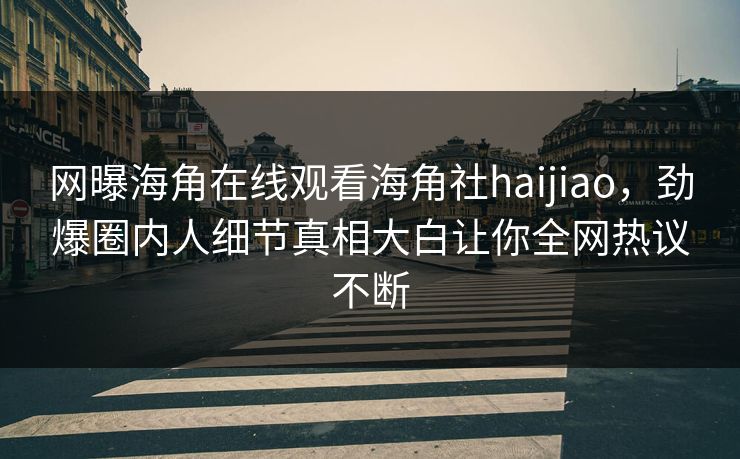 网曝海角在线观看海角社haijiao，劲爆圈内人细节真相大白让你全网热议不断
