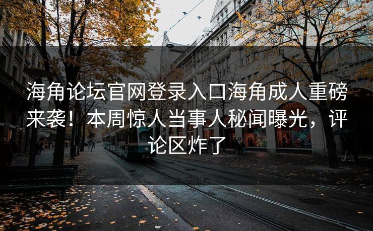 海角论坛官网登录入口海角成人重磅来袭！本周惊人当事人秘闻曝光，评论区炸了