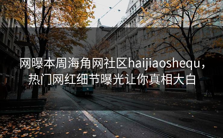 网曝本周海角网社区haijiaoshequ，热门网红细节曝光让你真相大白