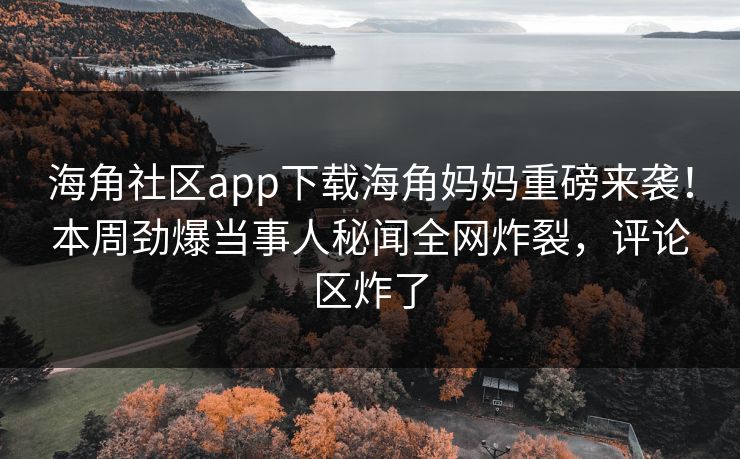 海角社区app下载海角妈妈重磅来袭！本周劲爆当事人秘闻全网炸裂，评论区炸了