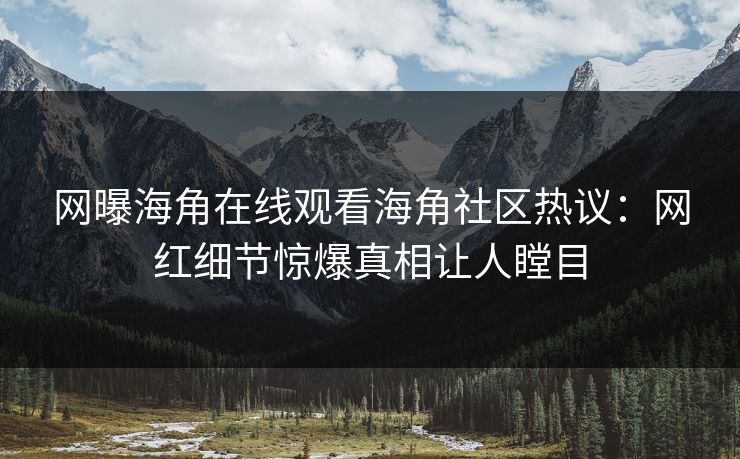网曝海角在线观看海角社区热议：网红细节惊爆真相让人瞠目