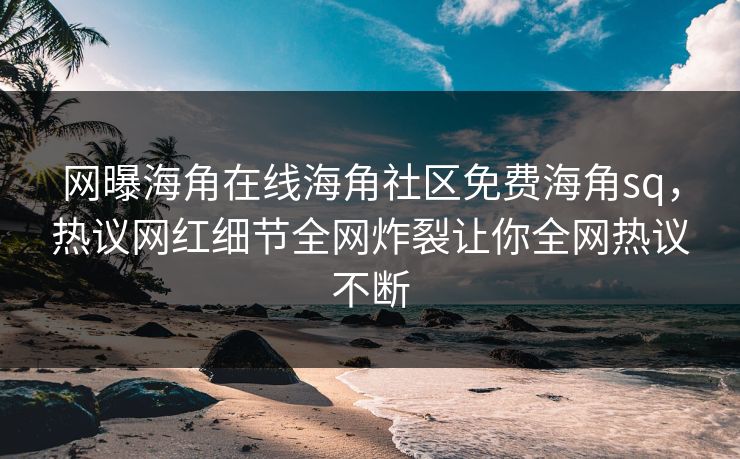 网曝海角在线海角社区免费海角sq，热议网红细节全网炸裂让你全网热议不断