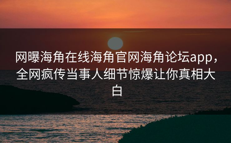网曝海角在线海角官网海角论坛app，全网疯传当事人细节惊爆让你真相大白