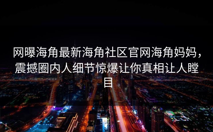 网曝海角最新海角社区官网海角妈妈，震撼圈内人细节惊爆让你真相让人瞠目