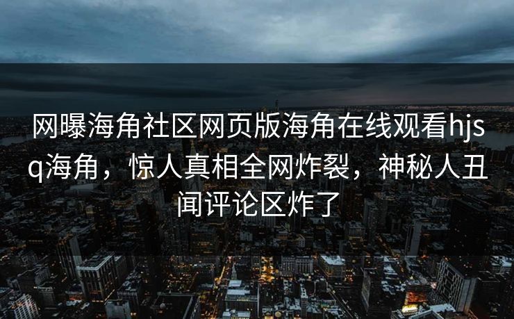 网曝海角社区网页版海角在线观看hjsq海角，惊人真相全网炸裂，神秘人丑闻评论区炸了