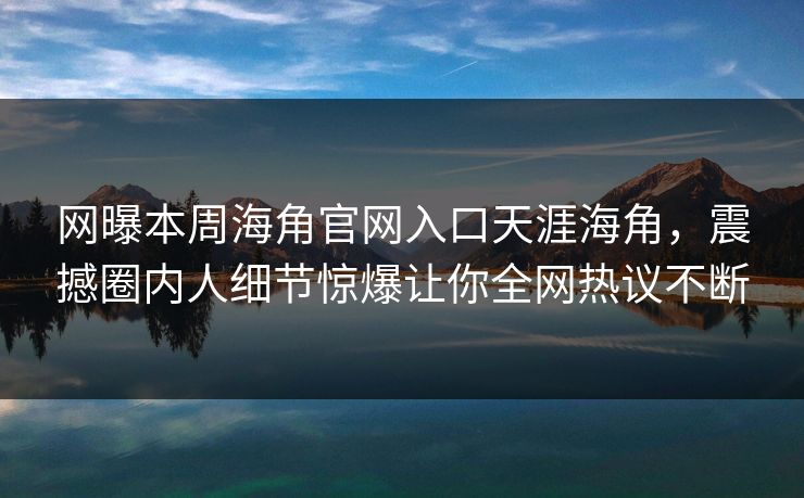 网曝本周海角官网入口天涯海角，震撼圈内人细节惊爆让你全网热议不断