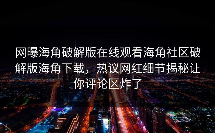 网曝海角破解版在线观看海角社区破解版海角下载，热议网红细节揭秘让你评论区炸了