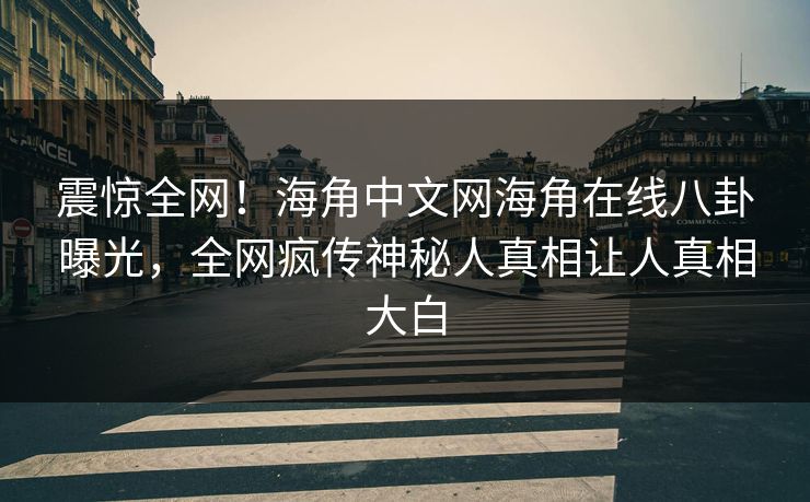 震惊全网！海角中文网海角在线八卦曝光，全网疯传神秘人真相让人真相大白