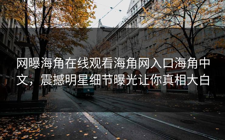 网曝海角在线观看海角网入口海角中文，震撼明星细节曝光让你真相大白