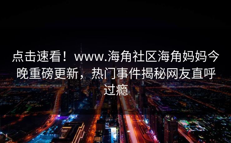 点击速看！www.海角社区海角妈妈今晚重磅更新，热门事件揭秘网友直呼过瘾