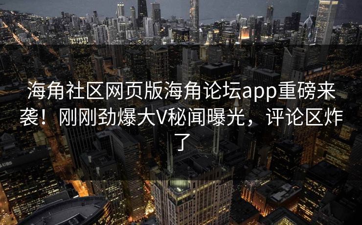 海角社区网页版海角论坛app重磅来袭！刚刚劲爆大V秘闻曝光，评论区炸了