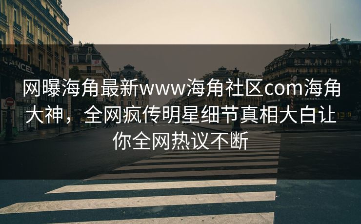 网曝海角最新www海角社区com海角大神，全网疯传明星细节真相大白让你全网热议不断