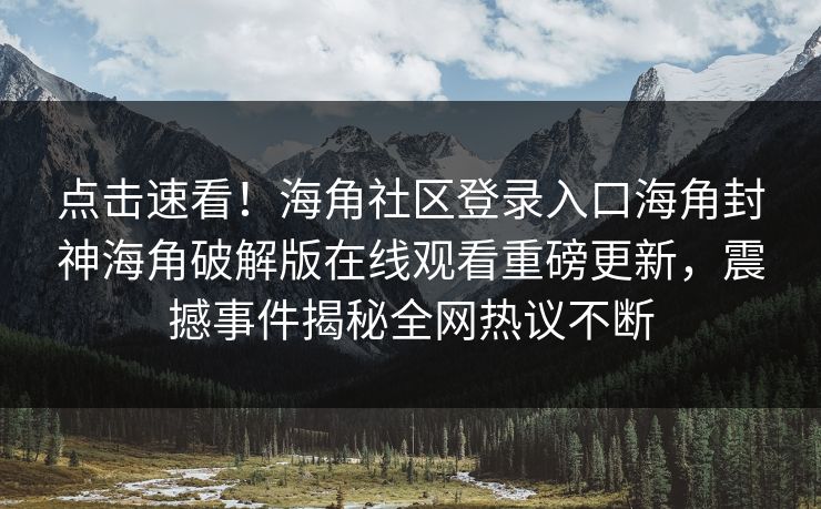点击速看！海角社区登录入口海角封神海角破解版在线观看重磅更新，震撼事件揭秘全网热议不断