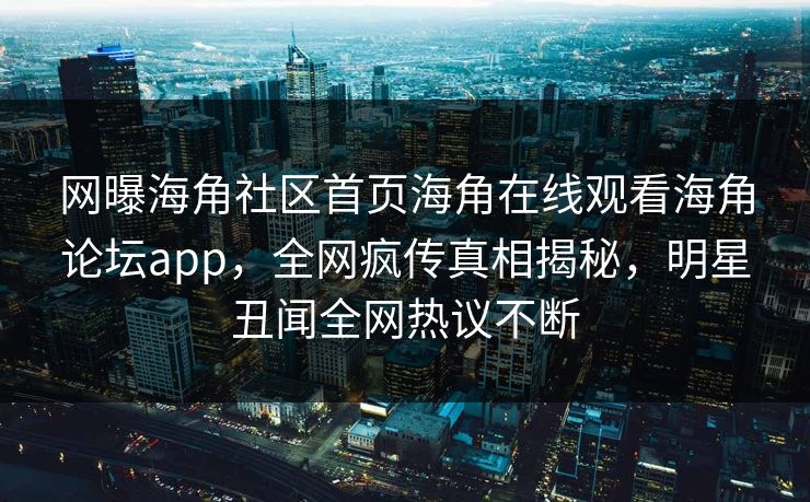 网曝海角社区首页海角在线观看海角论坛app，全网疯传真相揭秘，明星丑闻全网热议不断