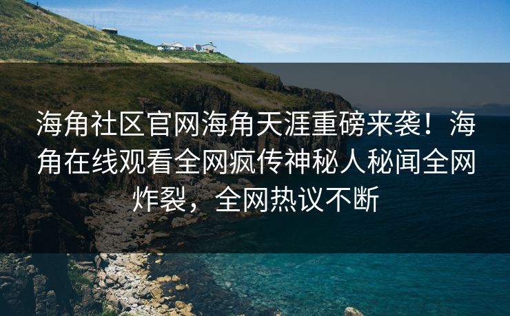 海角社区官网海角天涯重磅来袭！海角在线观看全网疯传神秘人秘闻全网炸裂，全网热议不断
