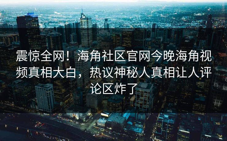 震惊全网！海角社区官网今晚海角视频真相大白，热议神秘人真相让人评论区炸了