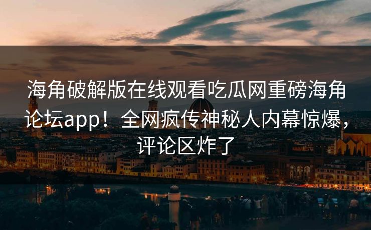 海角破解版在线观看吃瓜网重磅海角论坛app！全网疯传神秘人内幕惊爆，评论区炸了