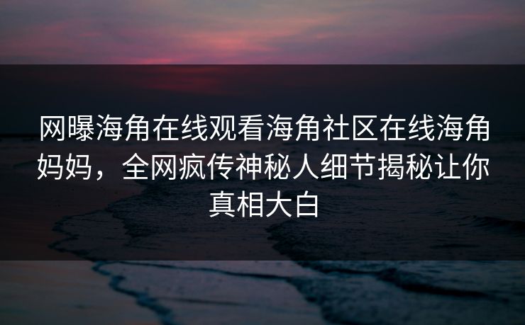 网曝海角在线观看海角社区在线海角妈妈，全网疯传神秘人细节揭秘让你真相大白