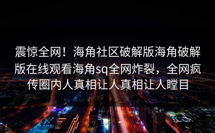震惊全网！海角社区破解版海角破解版在线观看海角sq全网炸裂，全网疯传圈内人真相让人真相让人瞠目