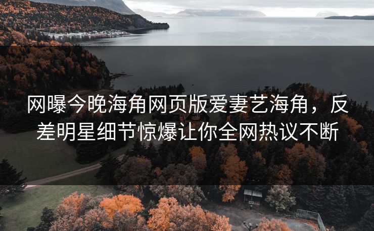 网曝今晚海角网页版爱妻艺海角，反差明星细节惊爆让你全网热议不断