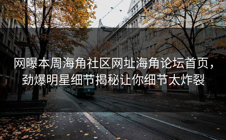网曝本周海角社区网址海角论坛首页，劲爆明星细节揭秘让你细节太炸裂