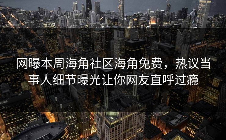 网曝本周海角社区海角免费，热议当事人细节曝光让你网友直呼过瘾