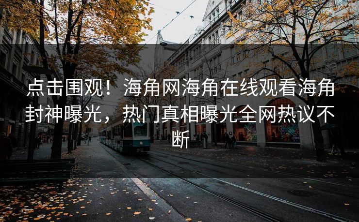 点击围观！海角网海角在线观看海角封神曝光，热门真相曝光全网热议不断