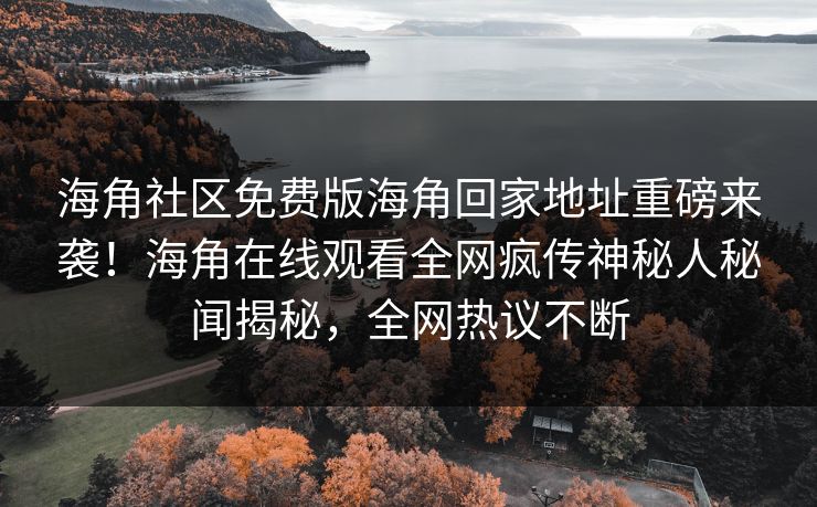 海角社区免费版海角回家地址重磅来袭！海角在线观看全网疯传神秘人秘闻揭秘，全网热议不断