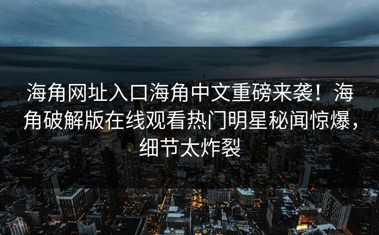 海角网址入口海角中文重磅来袭！海角破解版在线观看热门明星秘闻惊爆，细节太炸裂