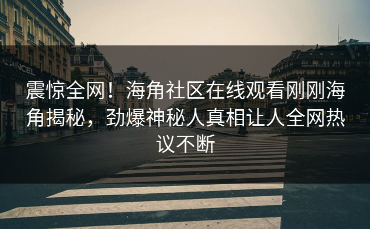 震惊全网！海角社区在线观看刚刚海角揭秘，劲爆神秘人真相让人全网热议不断