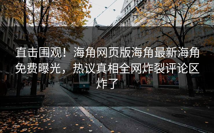 直击围观！海角网页版海角最新海角免费曝光，热议真相全网炸裂评论区炸了