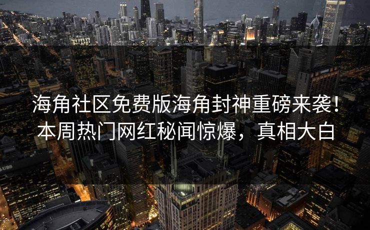 海角社区免费版海角封神重磅来袭！本周热门网红秘闻惊爆，真相大白