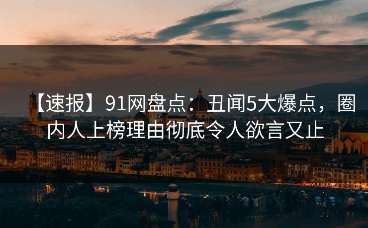 【速报】91网盘点：丑闻5大爆点，圈内人上榜理由彻底令人欲言又止