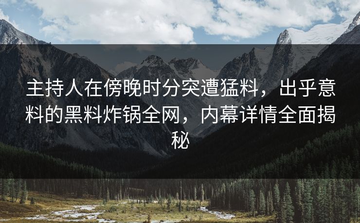 主持人在傍晚时分突遭猛料，出乎意料的黑料炸锅全网，内幕详情全面揭秘