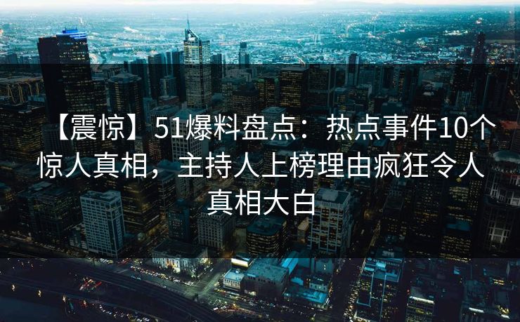 【震惊】51爆料盘点：热点事件10个惊人真相，主持人上榜理由疯狂令人真相大白