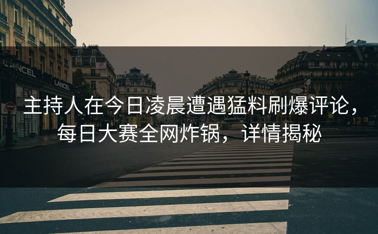 主持人在今日凌晨遭遇猛料刷爆评论，每日大赛全网炸锅，详情揭秘