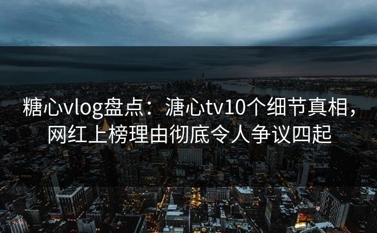 糖心vlog盘点：溏心tv10个细节真相，网红上榜理由彻底令人争议四起