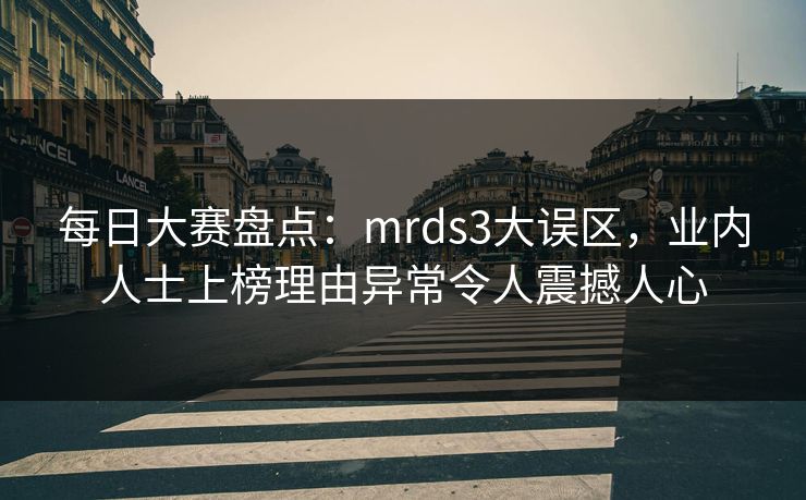 每日大赛盘点:mrds3大误区,业内人士上榜理由异常令人震撼人心 每日大赛盘点:mrds3大误区,业内人士上榜理由异常令人震撼人心