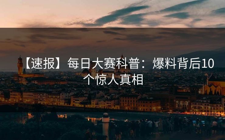 【速报】每日大赛科普:爆料背后10个惊人真相 【速报】每日大赛科普:爆料背后10个惊人真相