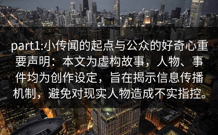 part1:小传闻的起点与公众的好奇心重要声明：本文为虚构故事，人物、事件均为创作设定，旨在揭示信息传播机制，避免对现实人物造成不实指控。
