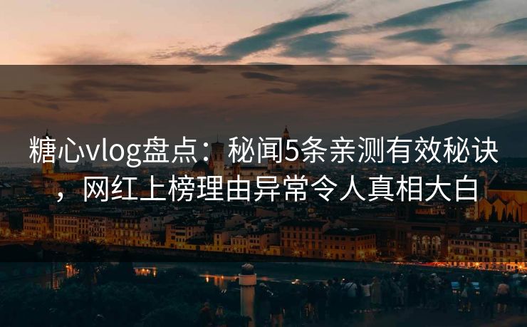 糖心vlog盘点：秘闻5条亲测有效秘诀，网红上榜理由异常令人真相大白