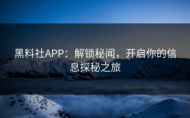 黑料社APP：解锁秘闻，开启你的信息探秘之旅