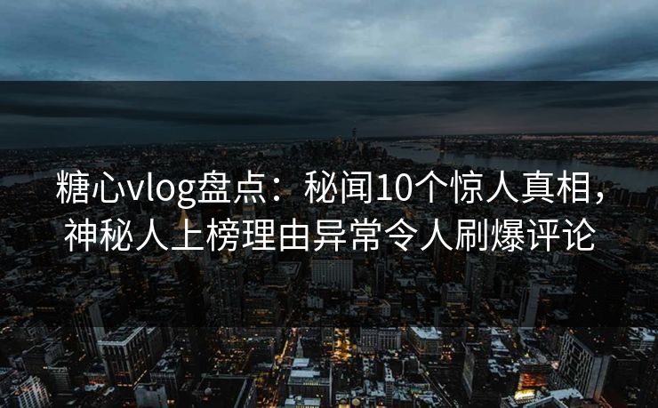 糖心vlog盘点：秘闻10个惊人真相，神秘人上榜理由异常令人刷爆评论